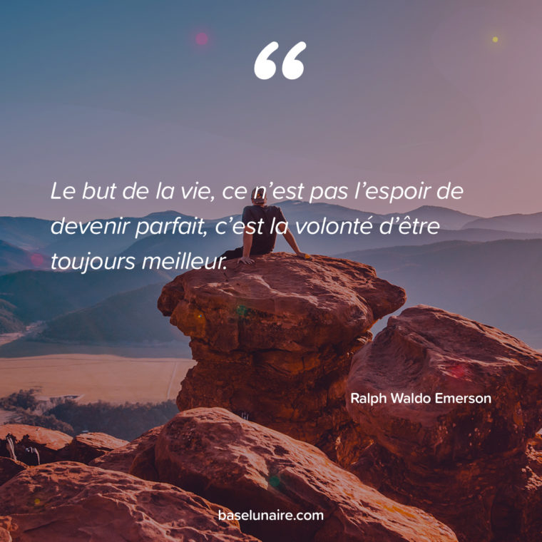 Le but de la vie, ce n’est pas l’espoir de devenir parfait, c’est la volonté d’être toujours meilleur. Ralph Waldo Emerson