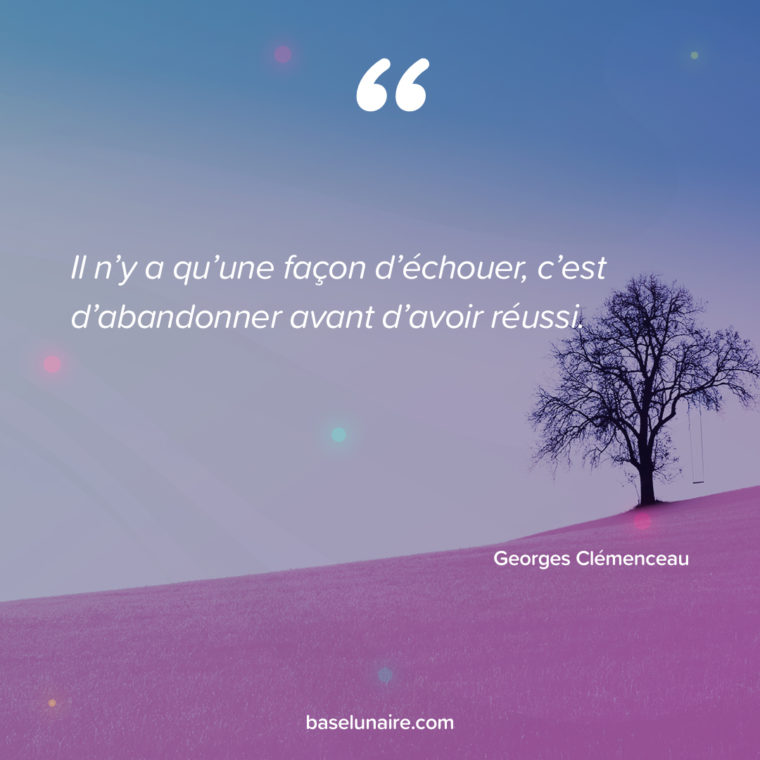 Il n’y a qu’une façon d’échouer, c’est d’abandonner avant d’avoir réussi. Georges Clémenceau