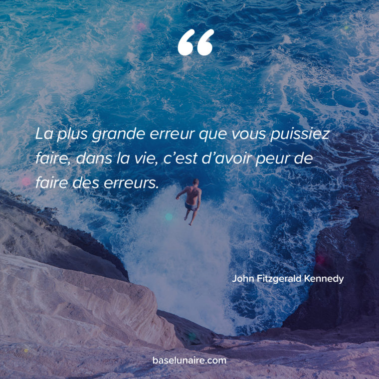 La plus grande erreur que vous puissiez faire, dans la vie, c’est d’avoir peur de faire des erreurs. John Fitzgerald Kennedy